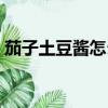 茄子土豆酱怎么做好吃又简单（茄子土豆酱）