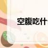 空腹吃什么好一些（空腹吃什么好）