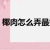 椰肉怎么弄最好吃（椰肉怎么做简单又好吃）
