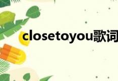 closetoyou歌词翻译中文（closeto）