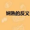 娴熟的反义词是陌生吗（娴熟的反义词）