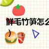 鲜毛竹笋怎么做好吃（新鲜毛竹笋的家常做法）