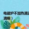 电磁炉不加热滴滴响是什么原因怎样修理（电磁炉不加热滴滴响）