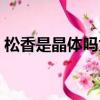 松香是晶体吗为什么不能用（松香是晶体吗）