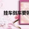 挂车倒车要领技巧（挂车倒车技巧顺口溜）