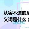 从容不迫的反义词是什么意思（从容不迫的反义词是什么）