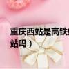 重庆西站是高铁站和火车站是一起的吗?（重庆西站是高铁站吗）