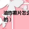 油炸薯片怎么做才脆脆的（薯片怎么做才脆脆的）