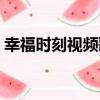 幸福时刻视频歌曲（幸福的时刻是什么歌曲）