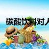 碳酸饮料对人体的危害有哪些（碳酸饮料）