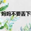 妈妈不要丢下我电影高清（妈妈不要丢下我）