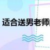 适合送男老师的礼物（适合送给老师的礼物）