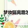 梦妆隔离霜怎么辨别真假（梦妆隔离霜怎么样）