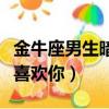 金牛座男生暗恋女生的表现（金牛座男生暗示喜欢你）