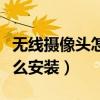 无线摄像头怎么安装视频教程（无线摄像头怎么安装）
