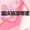 国庆旅游哪里人少一点（国庆旅游哪里人少）