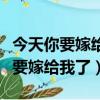 今天你要嫁给我了明天我要嫁给你了（今天你要嫁给我了）