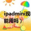 ipadmini现在还能用吗?（ipadmini1现在还能用吗）