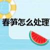 春笋怎么处理可以长期保存（春笋怎么处理）