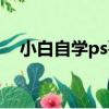小白自学ps要多久（自学ps多久能学会）