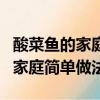 酸菜鱼的家庭简单做法怎么煮毛豆（酸菜鱼的家庭简单做法）