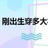 刚出生穿多大衣服（新生儿穿多少衣服合适）