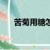 苦菊用糖怎么做好吃（糖醋苦菊窍门）
