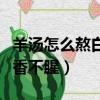 羊汤怎么熬白又香不腥窍门（羊汤怎么熬白又香不腥）