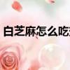 白芝麻怎么吃效果最好窍门（白芝麻怎么吃）