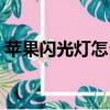 苹果闪光灯怎么开相机（苹果闪光灯怎么开）