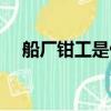 船厂钳工是做什么的（钳工是做什么的）