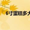 6寸蛋糕多大大概多少钱（6寸蛋糕多大）