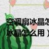 空调扇冰晶怎么用?大概能用多久?（空调扇的冰晶怎么用）
