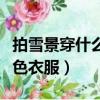 拍雪景穿什么颜色衣服合适（拍雪景穿什么颜色衣服）