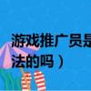 游戏推广员是违法的吗知乎（游戏推广员是违法的吗）
