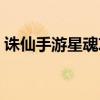 诛仙手游星魂攻略最新（诛仙手游星魂攻略）