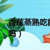 香蕉蒸熟吃能止泻吗?（香蕉蒸熟吃能治便秘吗）