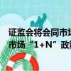 证监会将会同市场有关各方，共同推动新“国九条”和资本市场“1+N”政策体系落实落地