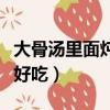 大骨汤里面炖什么好吃呢（大骨汤里面炖什么好吃）