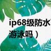 ip68级防水可以用水洗吗（ip68级防水可以游泳吗）