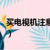 买电视机注意事项（买电视机要注意哪些参数）