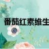 番茄红素维生素e的作用与功效（番茄红素）