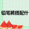 铅笔裤搭配什么鞋子好看图片（铅笔裤搭配）