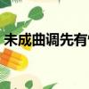 未成曲调先有情的前一句（未成曲调先有情）