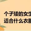 个子矮的女生适合什么衣服穿（个子矮的女生适合什么衣服）