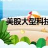 美股大型科技股盘前普跌，英伟达跌超1%