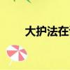 大护法在讲什么（大护法讲的什么）