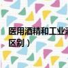医用酒精和工业酒精的区别是什么（医用酒精和工业酒精的区别）