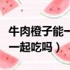 牛肉橙子能一起吃吗会中毒吗（牛肉和橙子能一起吃吗）