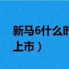 新马6什么时候在国内上市（新马6什么时候上市）